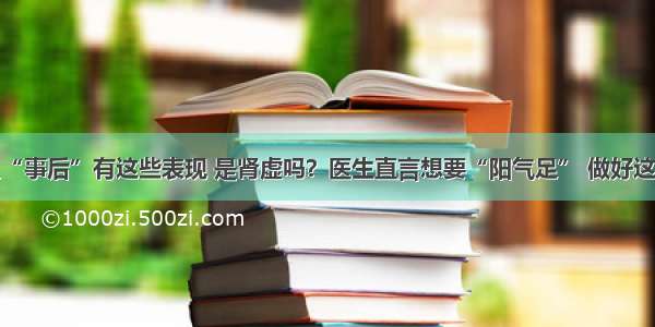 男人“事后”有这些表现 是肾虚吗？医生直言想要“阳气足” 做好这几点