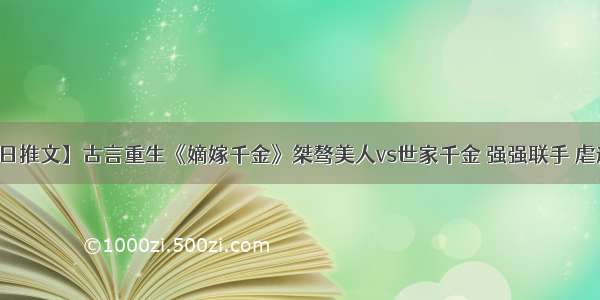 【今日推文】古言重生《嫡嫁千金》桀骜美人vs世家千金 强强联手 虐遍天下