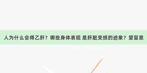 人为什么会得乙肝？哪些身体表现 是肝脏受损的迹象？望留意