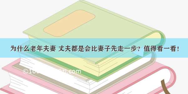 为什么老年夫妻 丈夫都是会比妻子先走一步？值得看一看！