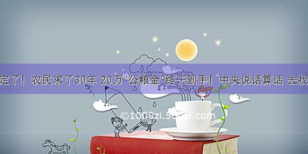 中央八月定了！农民求了30年 20万“公粮金”终于到手！中央说话算话 去找村干部领！