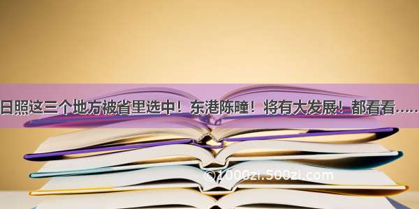 日照这三个地方被省里选中！东港陈疃！将有大发展！都看看……