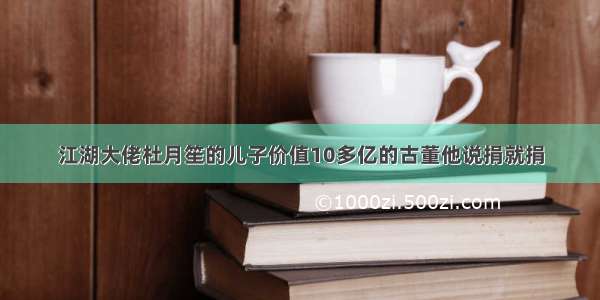 江湖大佬杜月笙的儿子价值10多亿的古董他说捐就捐