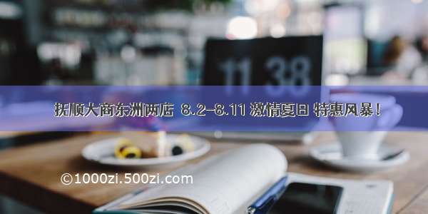 〖抚顺大商东洲两店〗8.2-8.11 激情夏日 特惠风暴！