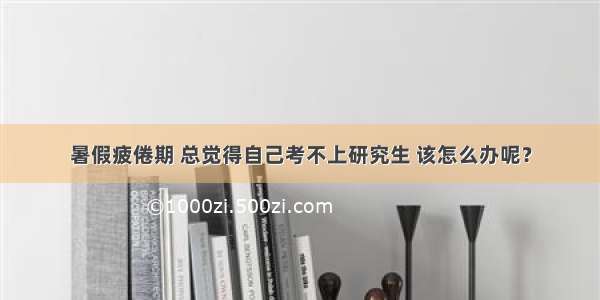 暑假疲倦期 总觉得自己考不上研究生 该怎么办呢？