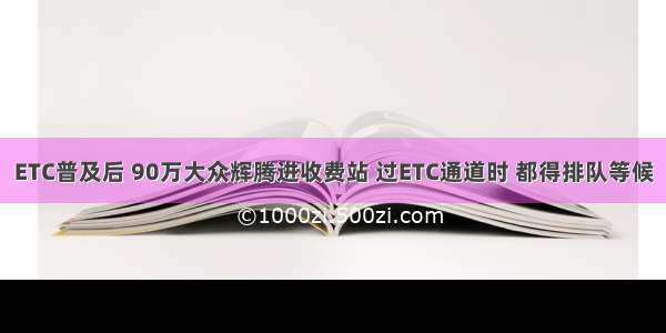 ETC普及后 90万大众辉腾进收费站 过ETC通道时 都得排队等候