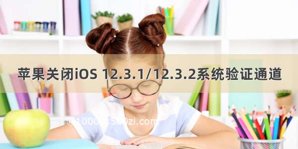 苹果关闭iOS 12.3.1/12.3.2系统验证通道