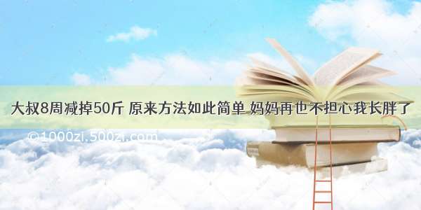 大叔8周减掉50斤 原来方法如此简单 妈妈再也不担心我长胖了