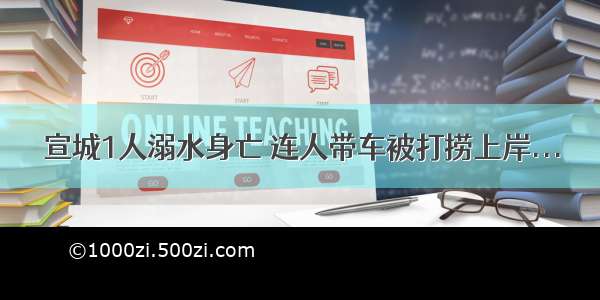 宣城1人溺水身亡 连人带车被打捞上岸...