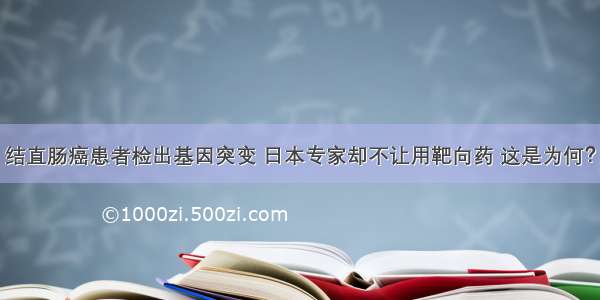 结直肠癌患者检出基因突变 日本专家却不让用靶向药 这是为何？