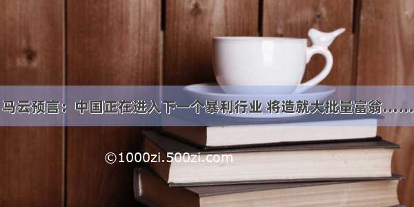 马云预言：中国正在进入下一个暴利行业 将造就大批量富翁……