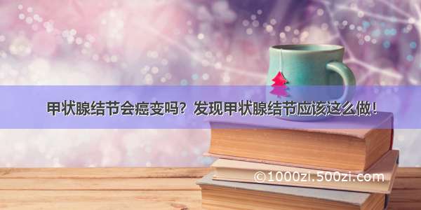 甲状腺结节会癌变吗？发现甲状腺结节应该这么做！