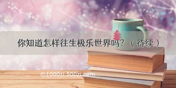 你知道怎样往生极乐世界吗？（待续）