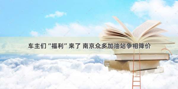 车主们“福利”来了 南京众多加油站争相降价