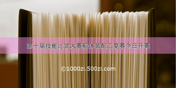 第十届技能比武大赛船体装配工复赛今日开赛