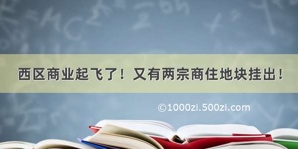 西区商业起飞了！又有两宗商住地块挂出！