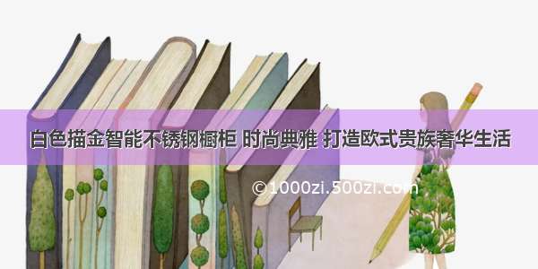 白色描金智能不锈钢橱柜 时尚典雅 打造欧式贵族奢华生活