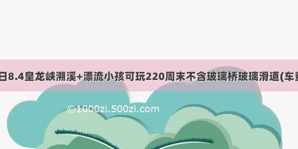 [开福寺]周日8.4皇龙峡溯溪+漂流小孩可玩220周末不含玻璃桥玻璃滑道(车费 午餐 峡谷