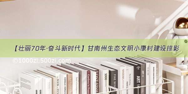 【壮丽70年·奋斗新时代】甘南州生态文明小康村建设掠影