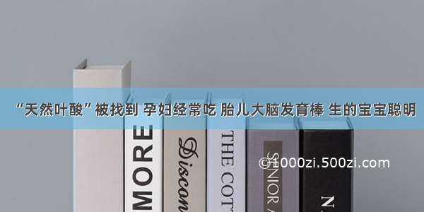 “天然叶酸”被找到 孕妇经常吃 胎儿大脑发育棒 生的宝宝聪明