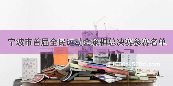 宁波市首届全民运动会象棋总决赛参赛名单