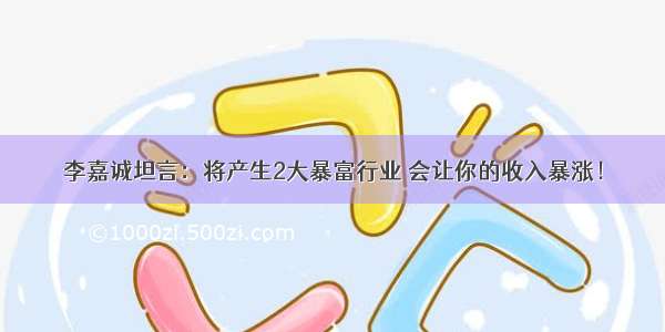 李嘉诚坦言：将产生2大暴富行业 会让你的收入暴涨！