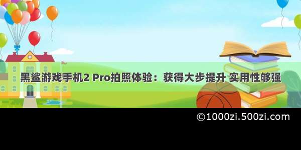 黑鲨游戏手机2 Pro拍照体验：获得大步提升 实用性够强