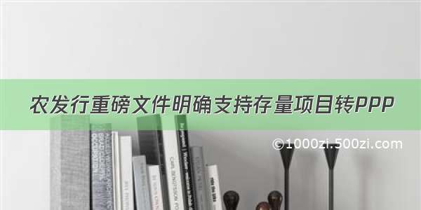 农发行重磅文件明确支持存量项目转PPP