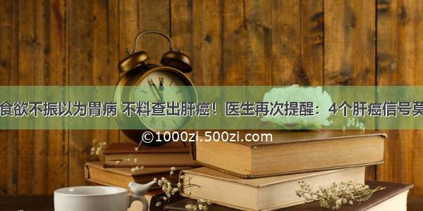 长期食欲不振以为胃病 不料查出肝癌！医生再次提醒：4个肝癌信号莫忽视