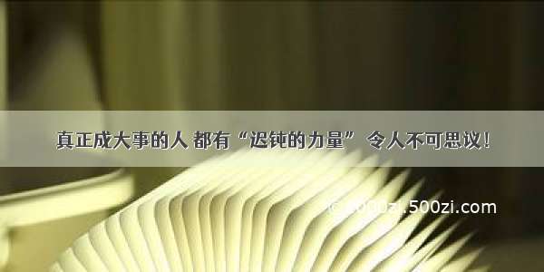 真正成大事的人 都有“迟钝的力量” 令人不可思议！