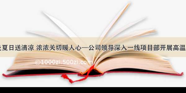 炎炎夏日送清凉 浓浓关切暖人心—公司领导深入一线项目部开展高温慰问