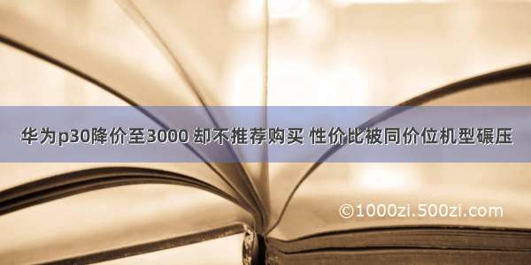 华为p30降价至3000 却不推荐购买 性价比被同价位机型碾压