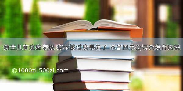 新生儿有这些表现 暗示被过度喂养了 不当回事会导致发育迟缓