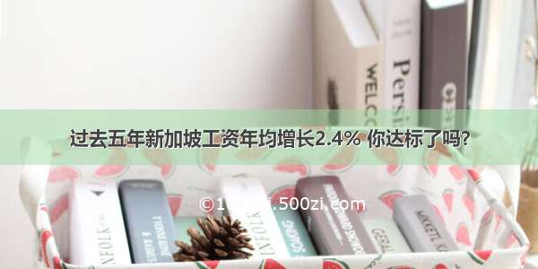 过去五年新加坡工资年均增长2.4% 你达标了吗？