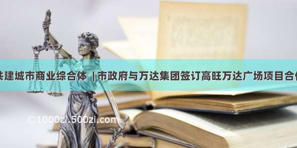 携手共建城市商业综合体  | 市政府与万达集团签订高旺万达广场项目合作协议