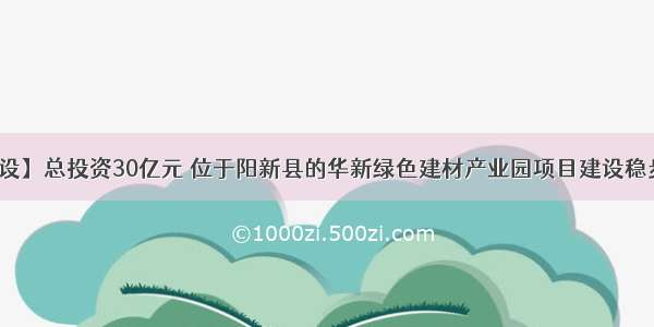 【建设】总投资30亿元 位于阳新县的华新绿色建材产业园项目建设稳步推进