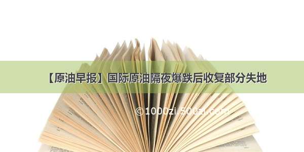 【原油早报】国际原油隔夜爆跌后收复部分失地