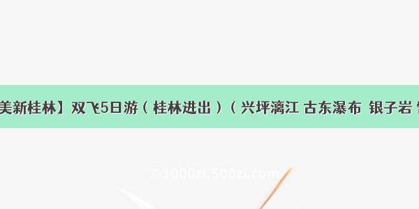 桂林【醉美新桂林】双飞5日游（桂林进出）（兴坪漓江 古东瀑布  银子岩 訾洲象山)