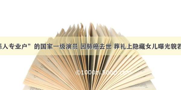 “恶人专业户”的国家一级演员 因肺癌去世 葬礼上隐藏女儿曝光貌若天仙