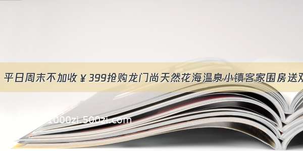 【限时抢购】平日周末不加收￥399抢购龙门尚天然花海温泉小镇客家围房送双人早餐+晚餐