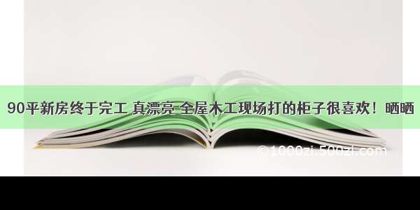 90平新房终于完工 真漂亮 全屋木工现场打的柜子很喜欢！晒晒