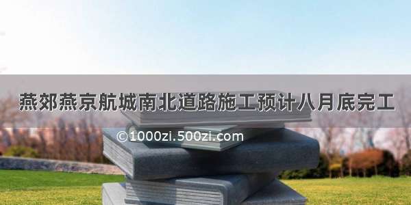 燕郊燕京航城南北道路施工预计八月底完工