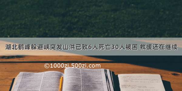 湖北鹤峰躲避峡突发山洪已致6人死亡30人被困 救援还在继续