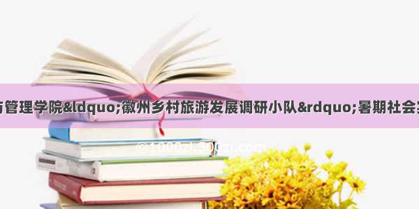 南京林业大学经济与管理学院“徽州乡村旅游发展调研小队”暑期社会实践深入徽州区西溪