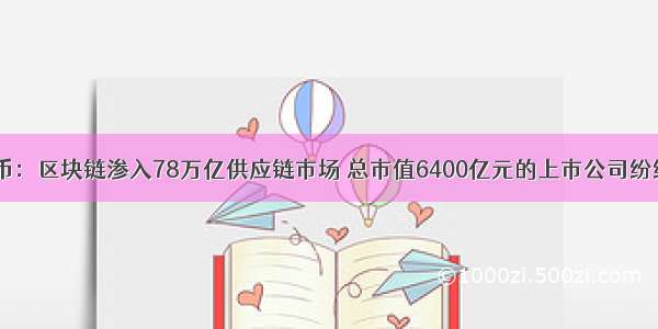 老怪谈币：区块链渗入78万亿供应链市场 总市值6400亿元的上市公司纷纷布局？