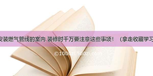 安装燃气管线的室内 装修时千万要注意这些事项！（拿走收藏学习）