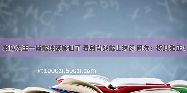 本以为王一博戴抹额够仙了 看到肖战戴上抹额 网友：极其雅正！