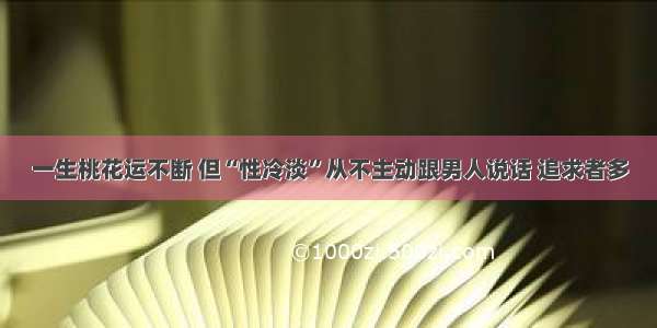 一生桃花运不断 但“性冷淡”从不主动跟男人说话 追求者多