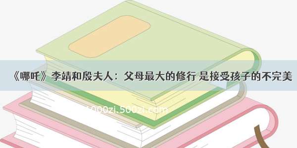 《哪吒》李靖和殷夫人：父母最大的修行 是接受孩子的不完美