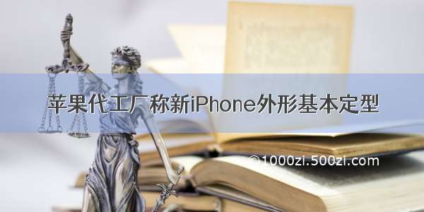 苹果代工厂称新iPhone外形基本定型